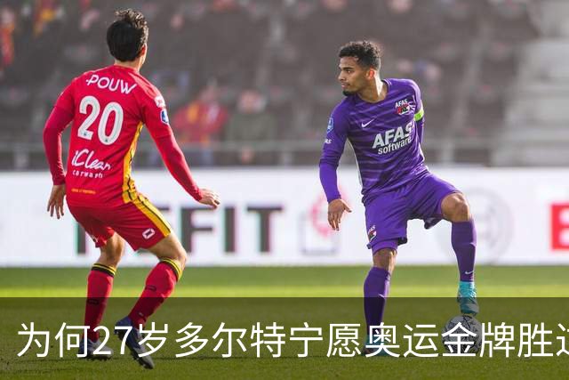 为何27岁多尔特宁愿奥运金牌胜过NBA总冠军