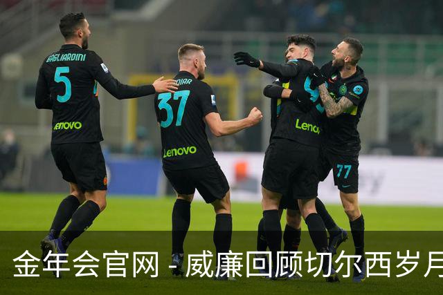 金年会官网 - 威廉回顾切尔西岁月：穆里尼奥是最高点，阿尔特塔用人失策